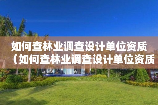 如何查林業(yè)調(diào)查設(shè)計單位資質(zhì)（如何查林業(yè)調(diào)查設(shè)計單位資質(zhì)證書）