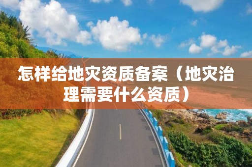 怎樣給地災(zāi)資質(zhì)備案（地災(zāi)治理需要什么資質(zhì)）