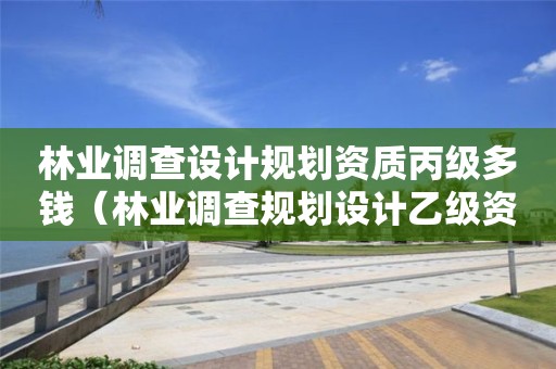 林業(yè)調(diào)查設(shè)計(jì)規(guī)劃資質(zhì)丙級(jí)多錢（林業(yè)調(diào)查規(guī)劃設(shè)計(jì)乙級(jí)資質(zhì)）