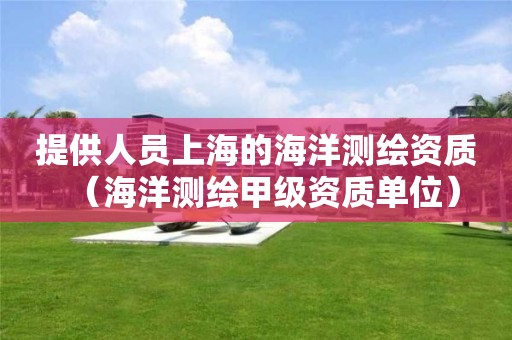 提供人員上海的海洋測繪資質(zhì)（海洋測繪甲級資質(zhì)單位）