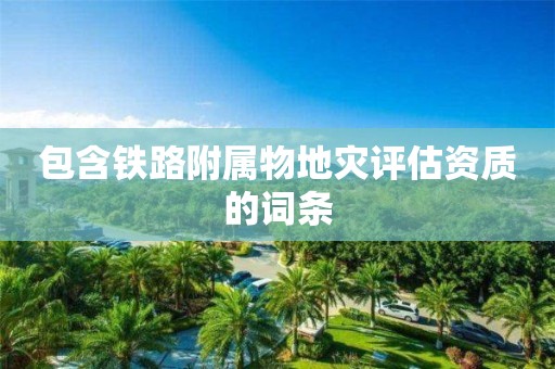 包含鐵路附屬物地災(zāi)評(píng)估資質(zhì)的詞條