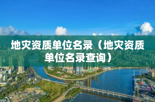 地災(zāi)資質(zhì)單位名錄（地災(zāi)資質(zhì)單位名錄查詢）