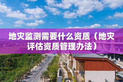 地災(zāi)監(jiān)測(cè)需要什么資質(zhì)（地災(zāi)評(píng)估資質(zhì)管理辦法）