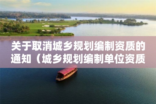 關(guān)于取消城鄉(xiāng)規(guī)劃編制資質(zhì)的通知（城鄉(xiāng)規(guī)劃編制單位資質(zhì)管理規(guī)定 2016年版）