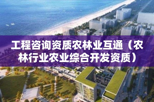 工程咨詢資質(zhì)農(nóng)林業(yè)互通（農(nóng)林行業(yè)農(nóng)業(yè)綜合開(kāi)發(fā)資質(zhì)）