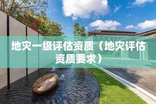 地災(zāi)一級(jí)評(píng)估資質(zhì)（地災(zāi)評(píng)估資質(zhì)要求）