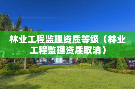 林業工程監理資質等級（林業工程監理資質取消）