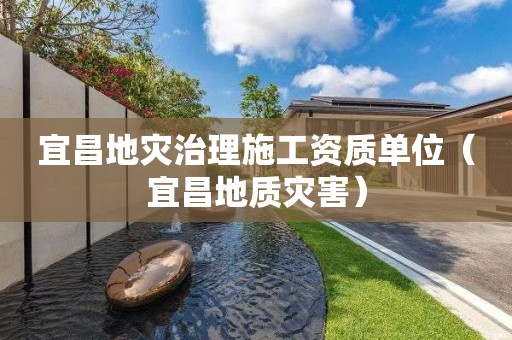 宜昌地災(zāi)治理施工資質(zhì)單位（宜昌地質(zhì)災(zāi)害）