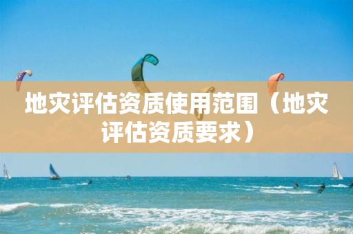 地災(zāi)評(píng)估資質(zhì)使用范圍（地災(zāi)評(píng)估資質(zhì)要求）