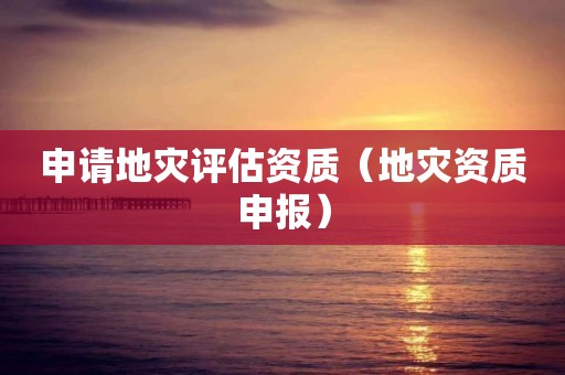申請(qǐng)地災(zāi)評(píng)估資質(zhì)（地災(zāi)資質(zhì)申報(bào)）