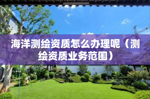 海洋測繪資質(zhì)怎么辦理呢（測繪資質(zhì)業(yè)務范圍）