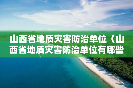 山西省地質(zhì)災(zāi)害防治單位（山西省地質(zhì)災(zāi)害防治單位有哪些）