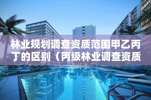 林業(yè)規(guī)劃調查資質范圍甲乙丙丁的區(qū)別（丙級林業(yè)調查資質經(jīng)營范圍）
