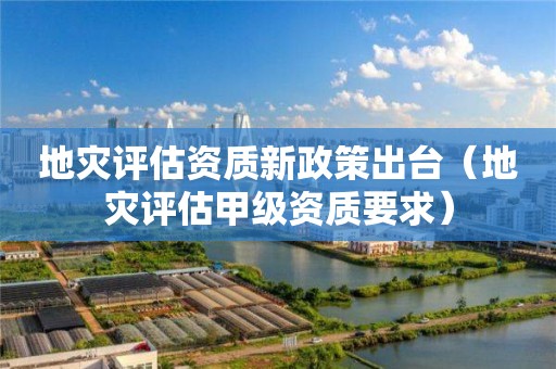 地災(zāi)評(píng)估資質(zhì)新政策出臺(tái)（地災(zāi)評(píng)估甲級(jí)資質(zhì)要求）