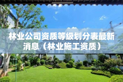 林業(yè)公司資質(zhì)等級(jí)劃分表最新消息（林業(yè)施工資質(zhì)）