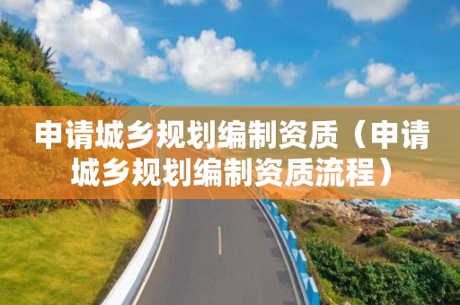 申請城鄉規劃編制資質（申請城鄉規劃編制資質流程）