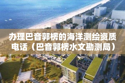 辦理巴音郭楞的海洋測繪資質(zhì)電話（巴音郭楞水文勘測局）