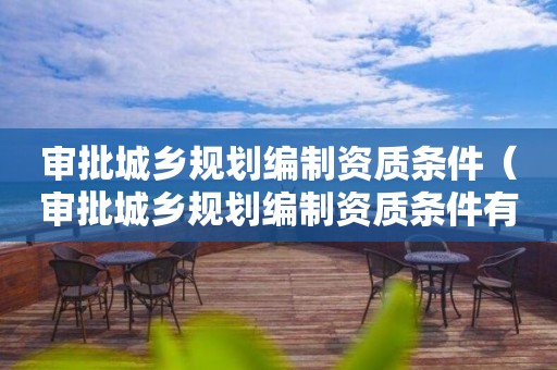 審批城鄉規劃編制資質條件（審批城鄉規劃編制資質條件有哪些）