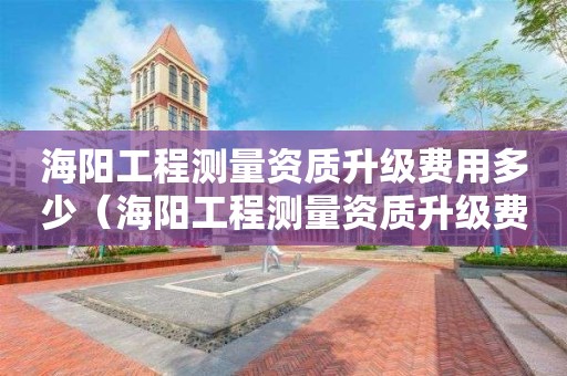 海陽(yáng)工程測(cè)量資質(zhì)升級(jí)費(fèi)用多少（海陽(yáng)工程測(cè)量資質(zhì)升級(jí)費(fèi)用多少）