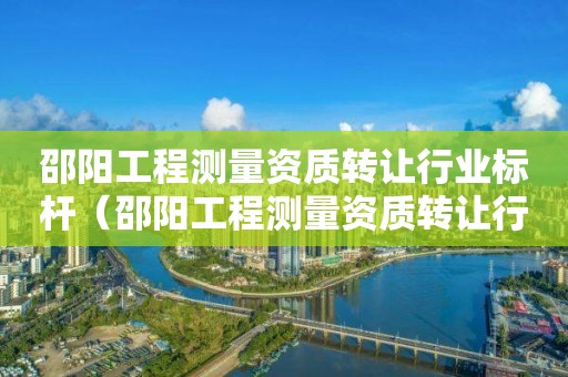 邵陽(yáng)工程測(cè)量資質(zhì)轉(zhuǎn)讓行業(yè)標(biāo)桿（邵陽(yáng)工程測(cè)量資質(zhì)轉(zhuǎn)讓行業(yè)標(biāo)桿公司）