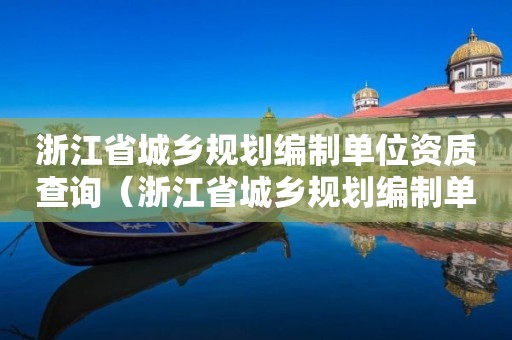浙江省城鄉規劃編制單位資質查詢（浙江省城鄉規劃編制單位資質查詢官網）
