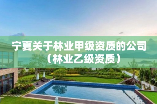 寧夏關于林業(yè)甲級資質(zhì)的公司（林業(yè)乙級資質(zhì)）