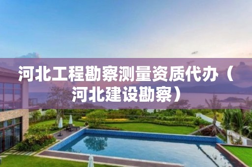 河北工程勘察測量資質代辦（河北建設勘察）