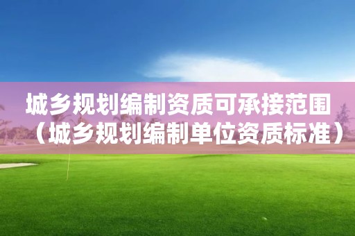 城鄉規劃編制資質可承接范圍（城鄉規劃編制單位資質標準）