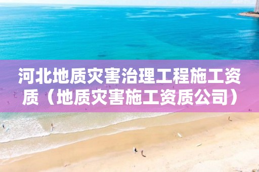 河北地質(zhì)災(zāi)害治理工程施工資質(zhì)（地質(zhì)災(zāi)害施工資質(zhì)公司）