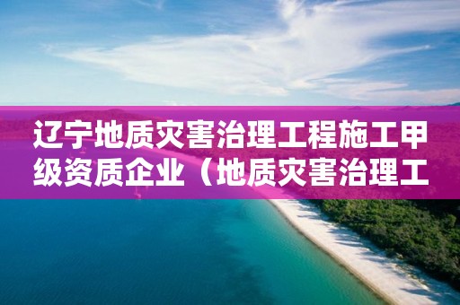 遼寧地質(zhì)災(zāi)害治理工程施工甲級資質(zhì)企業(yè)（地質(zhì)災(zāi)害治理工程施工乙級資質(zhì)企業(yè)）