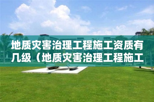 地質(zhì)災(zāi)害治理工程施工資質(zhì)有幾級(jí)（地質(zhì)災(zāi)害治理工程施工資質(zhì)有幾級(jí)）