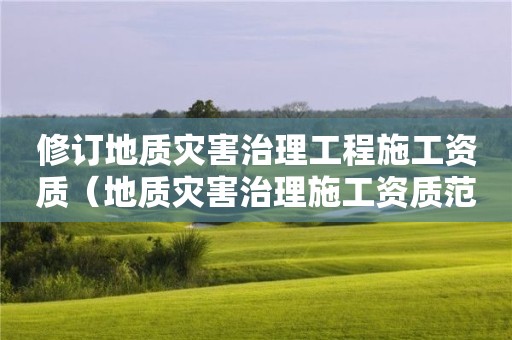 修訂地質(zhì)災(zāi)害治理工程施工資質(zhì)（地質(zhì)災(zāi)害治理施工資質(zhì)范圍）