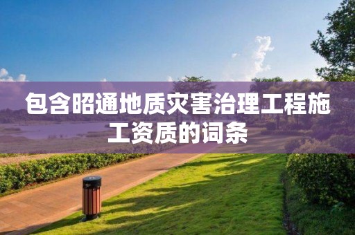 包含昭通地質(zhì)災(zāi)害治理工程施工資質(zhì)的詞條