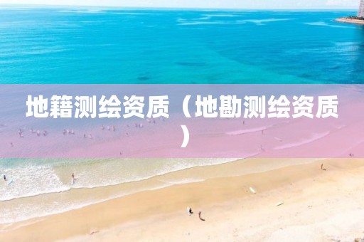 地籍測(cè)繪資質(zhì)（地勘測(cè)繪資質(zhì)）