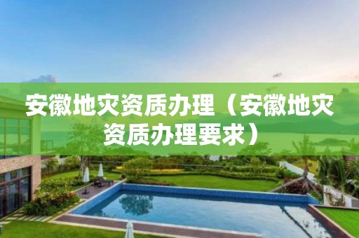 安徽地災資質辦理（安徽地災資質辦理要求）