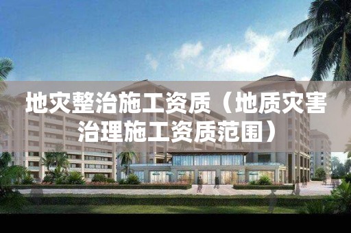 地災整治施工資質(地質災害治理施工資質范圍) 地災整治施工資質(地質災害治理施工資質范圍)