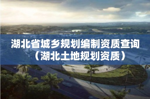 湖北省城鄉(xiāng)規(guī)劃編制資質查詢（湖北土地規(guī)劃資質）