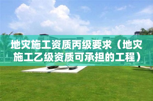 地災施工資質丙級要求（地災施工乙級資質可承擔的工程）