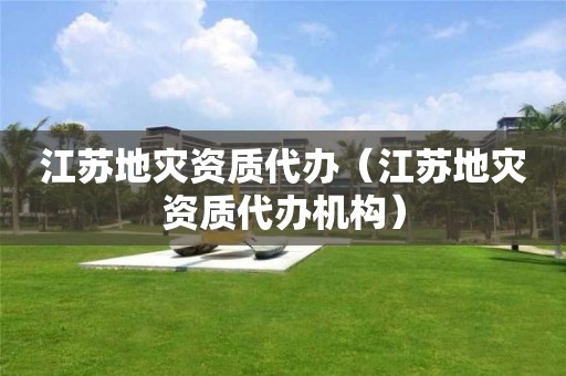 江蘇地災資質代辦（江蘇地災資質代辦機構）