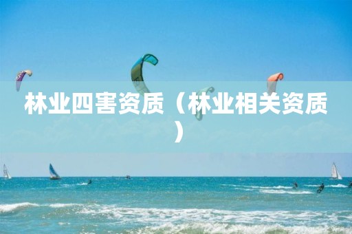 林業(yè)四害資質(zhì)（林業(yè)相關(guān)資質(zhì)）