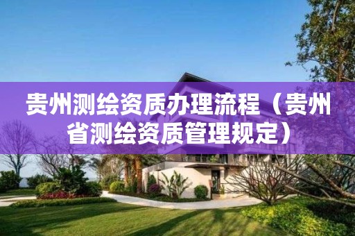 貴州測繪資質(zhì)辦理流程（貴州省測繪資質(zhì)管理規(guī)定）