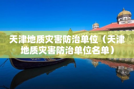 天津地質災害防治單位(天津地質災害防治單位名單) 天津地質災害防治單位(天津地質災害防治單位名單)