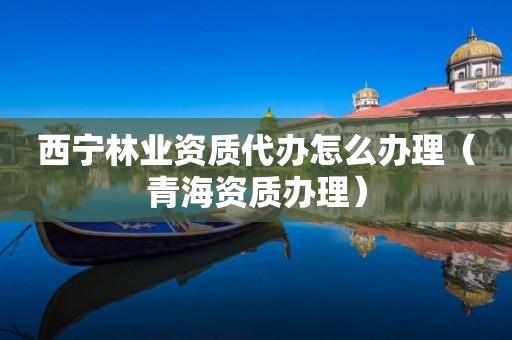 西寧林業(yè)資質(zhì)代辦怎么辦理（青海資質(zhì)辦理）