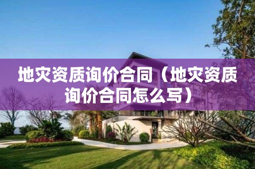 地災(zāi)資質(zhì)詢價(jià)合同（地災(zāi)資質(zhì)詢價(jià)合同怎么寫）