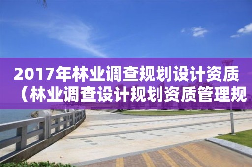 2017年林業(yè)調(diào)查規(guī)劃設計資質(zhì)（林業(yè)調(diào)查設計規(guī)劃資質(zhì)管理規(guī)定告）