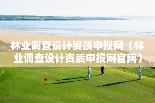 林業(yè)調(diào)查設計資質(zhì)申報網(wǎng)（林業(yè)調(diào)查設計資質(zhì)申報網(wǎng)官網(wǎng)）