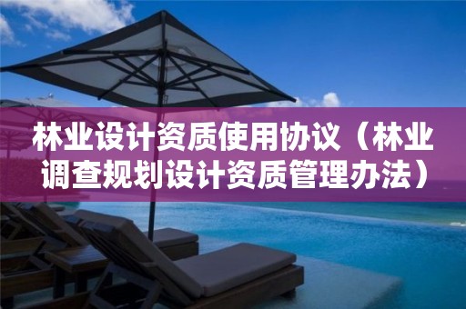 林業(yè)設計資質(zhì)使用協(xié)議（林業(yè)調(diào)查規(guī)劃設計資質(zhì)管理辦法）