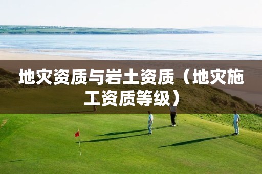 地災(zāi)資質(zhì)與巖土資質(zhì)（地災(zāi)施工資質(zhì)等級(jí)）