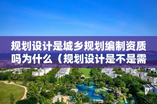 規(guī)劃設(shè)計(jì)是城鄉(xiāng)規(guī)劃編制資質(zhì)嗎為什么（規(guī)劃設(shè)計(jì)是不是需要規(guī)劃資質(zhì)）
