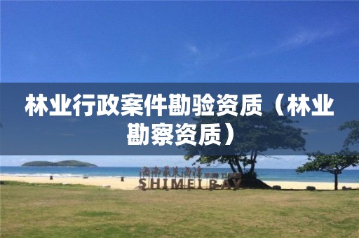 林業(yè)行政案件勘驗資質(zhì)（林業(yè)勘察資質(zhì)）